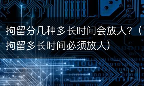 拘留分几种多长时间会放人?（拘留多长时间必须放人）