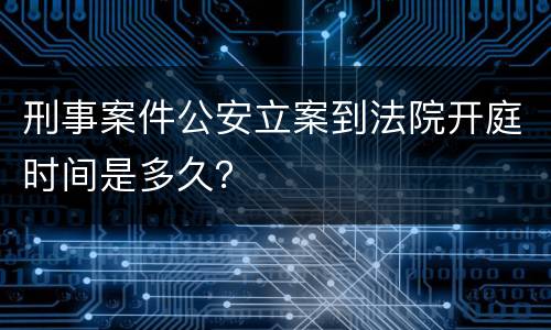 刑事案件公安立案到法院开庭时间是多久？