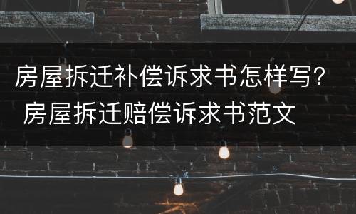 房屋拆迁补偿诉求书怎样写？ 房屋拆迁赔偿诉求书范文