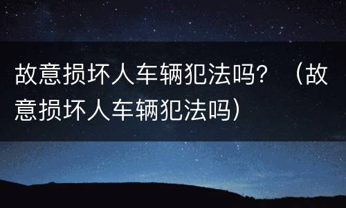 故意损坏人车辆犯法吗？（故意损坏人车辆犯法吗）