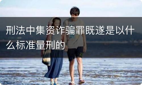 刑法中集资诈骗罪既遂是以什么标准量刑的