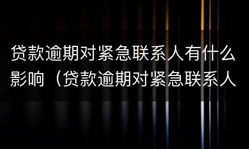 贷款逾期对紧急联系人有什么影响（贷款逾期对紧急联系人有什么影响没）