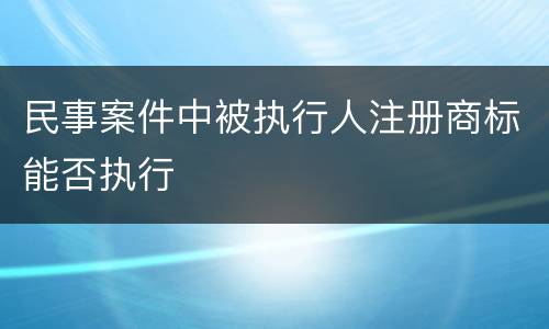 民事案件中被执行人注册商标能否执行