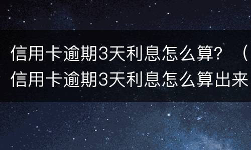 信用卡逾期3天利息怎么算？（信用卡逾期3天利息怎么算出来的）