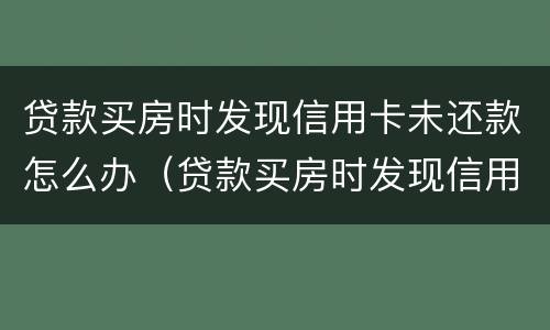 贷款买房时发现信用卡未还款怎么办（贷款买房时发现信用卡未还款怎么办呢）