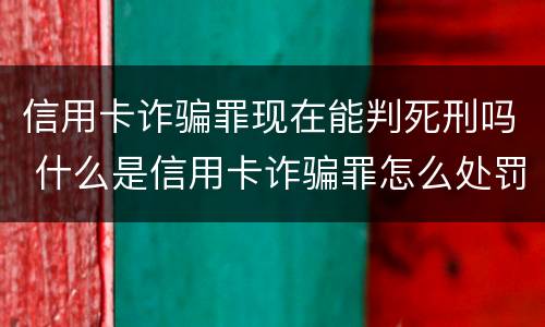 信用卡诈骗罪现在能判死刑吗 什么是信用卡诈骗罪怎么处罚