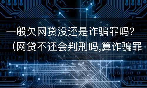 一般欠网贷没还是诈骗罪吗？（网贷不还会判刑吗,算诈骗罪吗）
