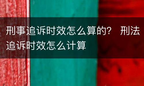 刑事追诉时效怎么算的？ 刑法追诉时效怎么计算