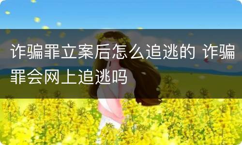 诈骗罪立案后怎么追逃的 诈骗罪会网上追逃吗