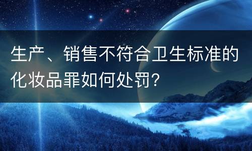 生产、销售不符合卫生标准的化妆品罪如何处罚？