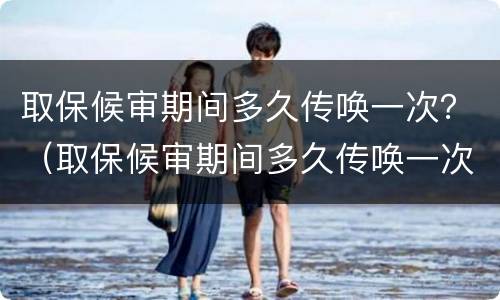 取保候审期间多久传唤一次？（取保候审期间多久传唤一次人）