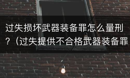 过失损坏武器装备罪怎么量刑?（过失提供不合格武器装备罪）