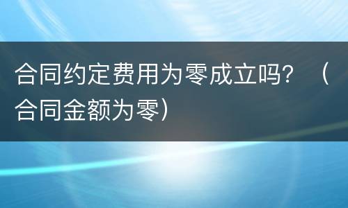 合同约定费用为零成立吗？（合同金额为零）