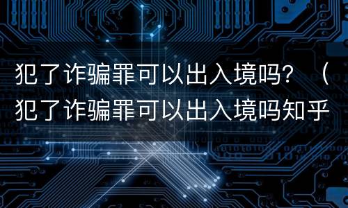 犯了诈骗罪可以出入境吗？（犯了诈骗罪可以出入境吗知乎）