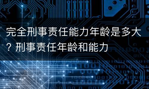 完全刑事责任能力年龄是多大? 刑事责任年龄和能力
