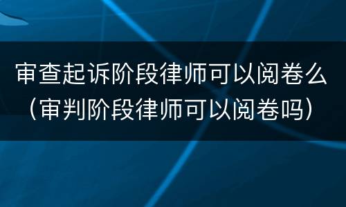 审查起诉阶段律师可以阅卷么（审判阶段律师可以阅卷吗）