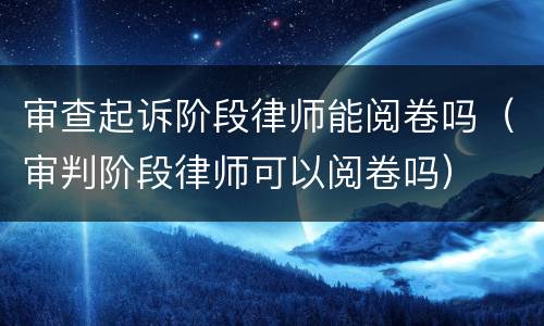 审查起诉阶段律师能阅卷吗（审判阶段律师可以阅卷吗）