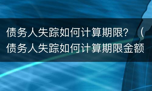 债务人失踪如何计算期限？（债务人失踪如何计算期限金额）