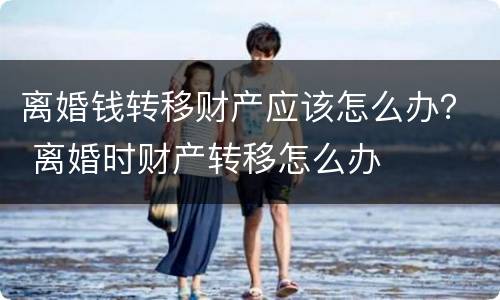 离婚钱转移财产应该怎么办？ 离婚时财产转移怎么办