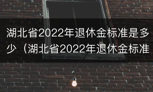 湖北省2022年退休金标准是多少（湖北省2022年退休金标准是多少呢）
