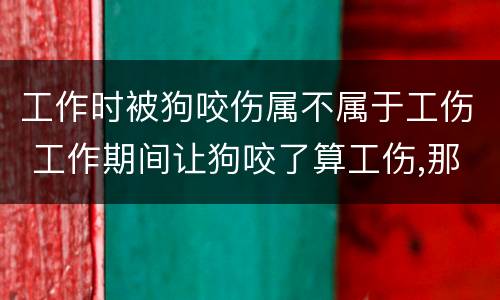 工作时被狗咬伤属不属于工伤 工作期间让狗咬了算工伤,那狗主人还要赔款吗
