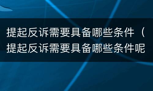 提起反诉需要具备哪些条件（提起反诉需要具备哪些条件呢）