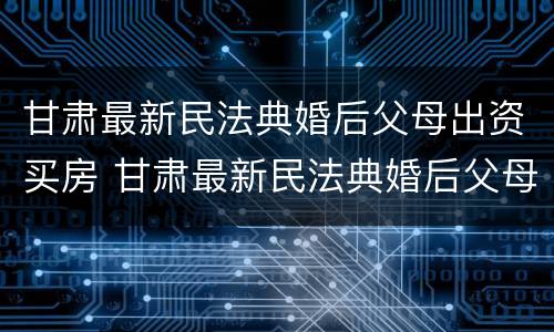 甘肃最新民法典婚后父母出资买房 甘肃最新民法典婚后父母出资买房的规定