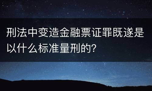 刑法中变造金融票证罪既遂是以什么标准量刑的？