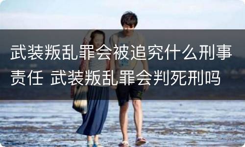 武装叛乱罪会被追究什么刑事责任 武装叛乱罪会判死刑吗