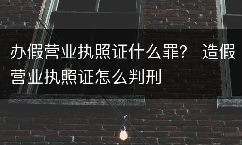 办假营业执照证什么罪？ 造假营业执照证怎么判刑