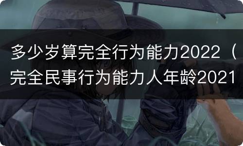 多少岁算完全行为能力2022（完全民事行为能力人年龄2021）