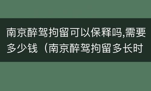 南京醉驾拘留可以保释吗,需要多少钱（南京醉驾拘留多长时间）