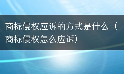 商标侵权应诉的方式是什么（商标侵权怎么应诉）