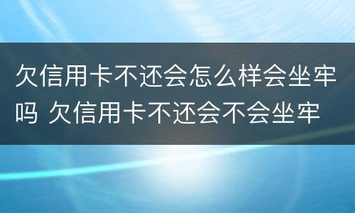 欠信用卡不还会怎么样会坐牢吗 欠信用卡不还会不会坐牢