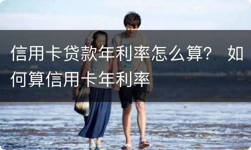 信用卡贷款年利率怎么算？ 如何算信用卡年利率