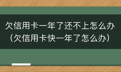 欠信用卡一年了还不上怎么办（欠信用卡快一年了怎么办）