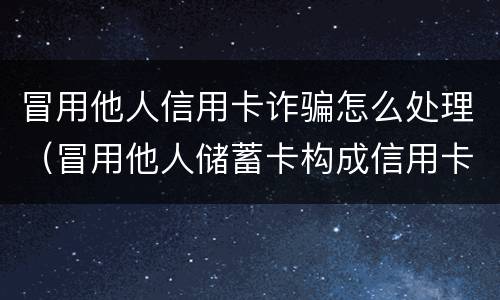 冒用他人信用卡诈骗怎么处理（冒用他人储蓄卡构成信用卡诈骗）