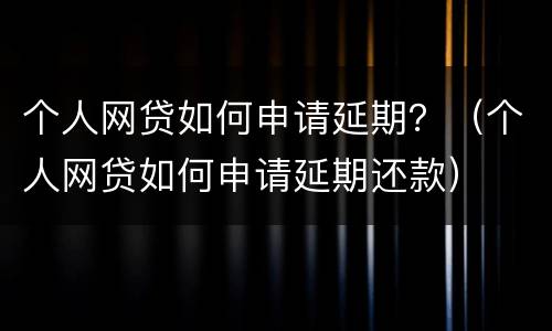 个人网贷如何申请延期？（个人网贷如何申请延期还款）