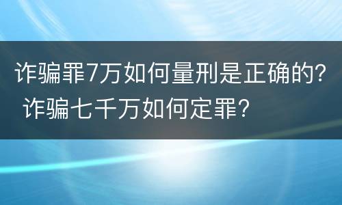 诈骗罪7万如何量刑是正确的？ 诈骗七千万如何定罪?