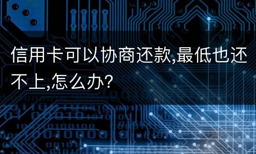 信用卡可以协商还款,最低也还不上,怎么办？