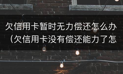欠信用卡暂时无力偿还怎么办（欠信用卡没有偿还能力了怎么办）