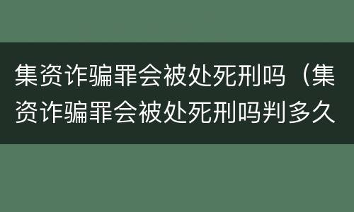集资诈骗罪会被处死刑吗（集资诈骗罪会被处死刑吗判多久）