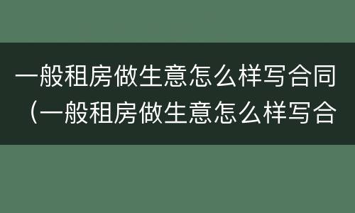 一般租房做生意怎么样写合同（一般租房做生意怎么样写合同呢）