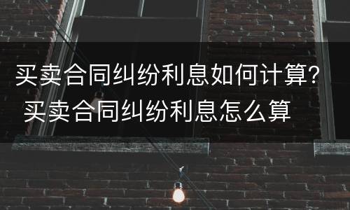 买卖合同纠纷利息如何计算？ 买卖合同纠纷利息怎么算