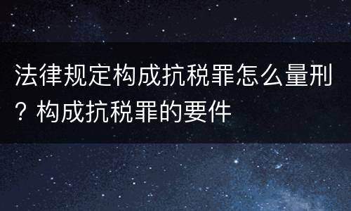 法律规定构成抗税罪怎么量刑? 构成抗税罪的要件