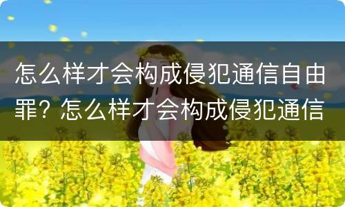 怎么样才会构成侵犯通信自由罪? 怎么样才会构成侵犯通信自由罪行为