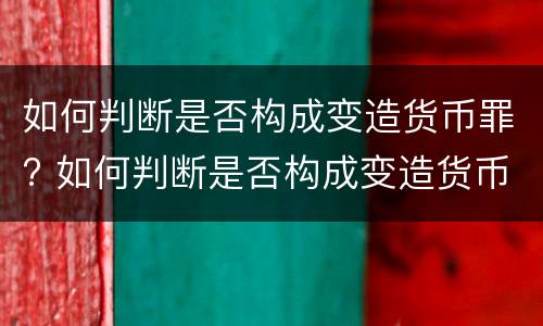 如何判断是否构成变造货币罪? 如何判断是否构成变造货币罪