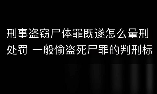 刑事盗窃尸体罪既遂怎么量刑处罚 一般偷盗死尸罪的判刑标准