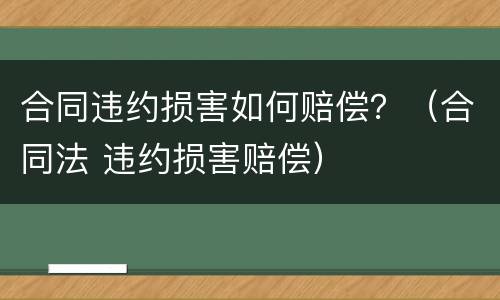 合同违约损害如何赔偿？（合同法 违约损害赔偿）
