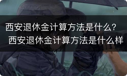 西安退休金计算方法是什么？ 西安退休金计算方法是什么样的